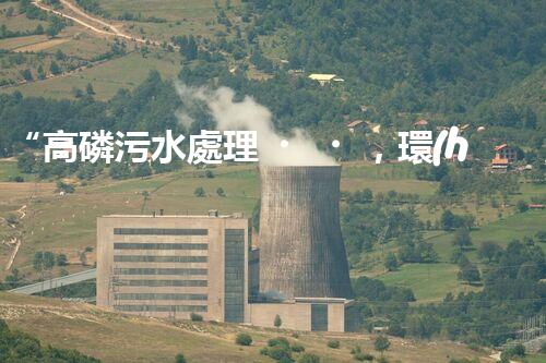 “高磷污水處理，環(huán)保先鋒，守護碧水藍天！”